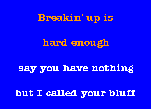 Breakin' up is
hard enough
say you have nothing

but I called your bluff