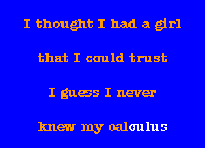 I thought I had a girl
that I could trust
I gags I never

knew my calculus
