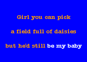 Girl you can pick
a field full of daisia

but he'd still be my baby