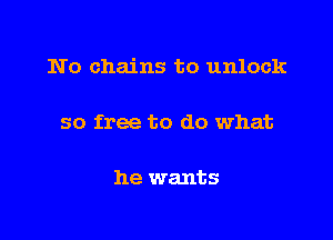 No chains to unlock

so free to do what

he wants