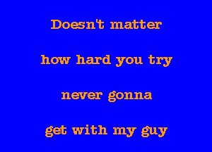 Doesnt matter
how hard you try

never gonna

get with my guy