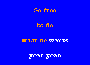 So free

to do

what he wants

yeah yeah