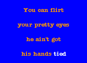 You can flirt

your pretty eyes

he aint got

his hands tied