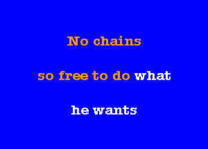 N o chains

so free to do what

he wants