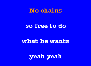 No chains

so free to do

what he wants

yeah yeah
