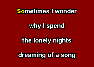 Sometimes I wonder
why I spend

the lonely nights

dreaming of a song