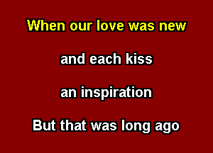 When our love was new
and each kiss

an inspiration

But that was long ago