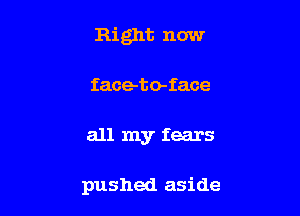 Right now
faceto-face

all my fears

pushed aside