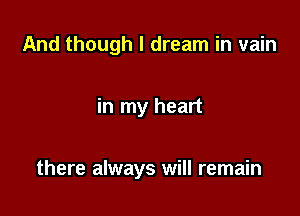 And though I dream in vain

in my heart

there always will remain