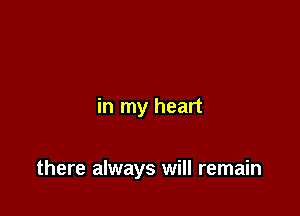 in my heart

there always will remain