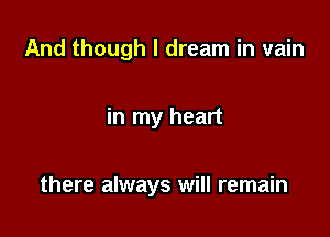 And though I dream in vain

in my heart

there always will remain