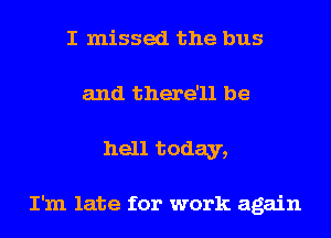 I missed the bus
and there'll be
hell today,

I'm late for work again
