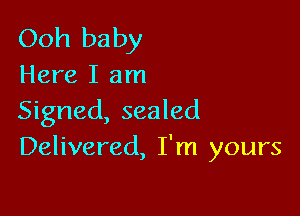 Ooh baby
Here I am

Signed, sealed
Delivered, I'm yours