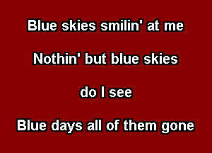 Blue skies smilin' at me
Nothin' but blue skies

do I see

Blue days all of them gone