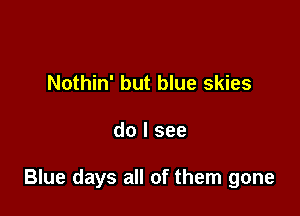 Nothin' but blue skies

do I see

Blue days all of them gone