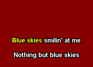 Blue skies smilin' at me

Nothing but blue skies