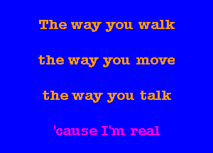 The way you walk
the way you move

the way you talk

g