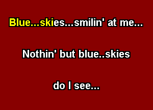 Blue...skies...smilin' at me...

Nothin' but blue..skies

do I see...