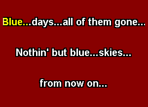 Blue...days...all of them gone...

Nothin' but blue...skies...

from now on...