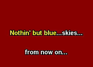 Nothin' but blue...skies...

from now on...