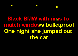 Black BMW with rims to
match windows bulletproof

One night she jumped out
the car