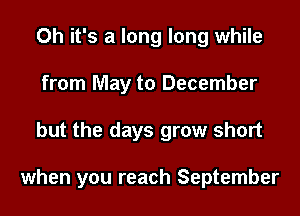 Oh it's a long long while
from May to December
but the days grow short

when you reach September