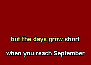 but the days grow short

when you reach September