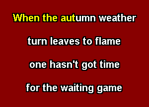 When the autumn weather
turn leaves to flame

one hasn't got time

for the waiting game