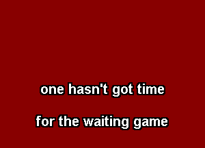 one hasn't got time

for the waiting game