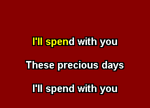 I'll spend with you

These precious days

I'll spend with you