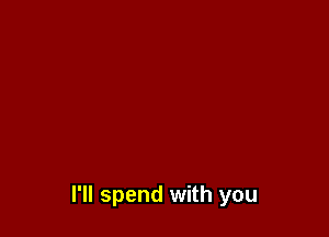 I'll spend with you