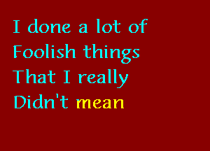 I done a lot of
Foolish things

That I really
Didn't mean