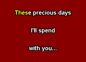 These precious days

I'll spend

with you...