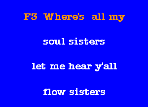 F3 Where's all my

soul sisters

let me hear y'all

flow sisters