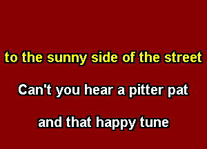 to the sunny side of the street

Can't you hear a pitter pat

and that happy tune