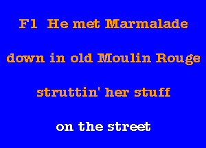 F1 He met Marmalade
down in old Moulin Rouge

struttin' her stuff

on the street