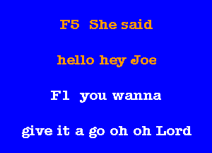 F5 She said
hello hey Joe

F1 you wanna

give it a go oh 011 Lord