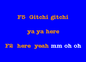 F5 Gitchi gitchi

ya ya here

F2. here yeah mm oh oh