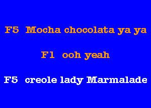 F5 Mocha chocolate. ya ya
F1 ooh yeah

F5 creole lady Marmalade