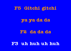 F5 Gitchi gitchi

ya ya da da
F8 da da da

F3 uh huh uh huh
