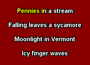 Pennies in a stream

Falling leaves a sycamore

Moonlight in Vermont

Icy finger waves