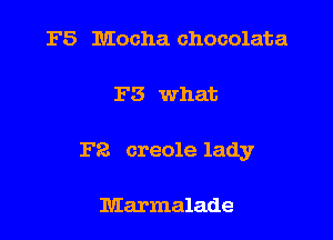 F5 Mocha chocolata

F5 what

F8 creole lady

Marmalade