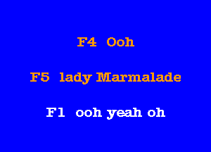 F4. Ooh

F5 lady Marmalade

F1 ooh yeah oh