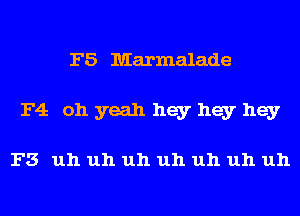 F5 Marmalade
F4 oh yeah hey hey hey

F3 uh uh uh uh uh uh uh