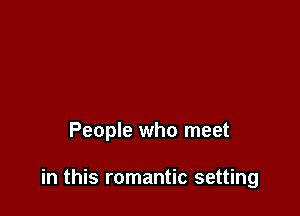 People who meet

in this romantic setting