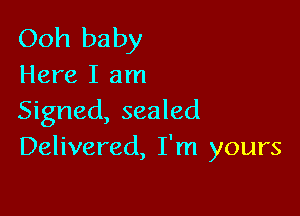 Ooh baby
Here I am

Signed, sealed
Delivered, I'm yours