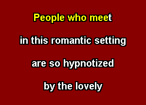 People who meet
in this romantic setting

are so hypnotized

by the lovely
