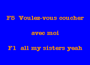 F5 Voulea-vous coucher
avec moi

F1 all my sisters yeah