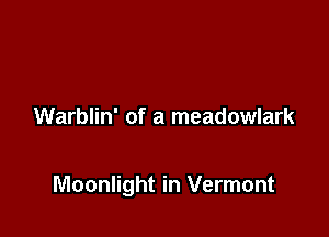 Warblin' of a meadowlark

Moonlight in Vermont