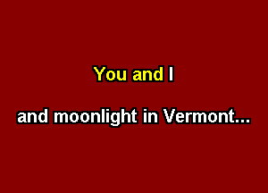 You and l

and moonlight in Vermont...